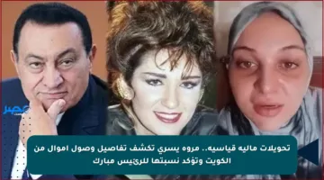 تحويلات مالية قياسية.. مروة يسري تكشف تفاصيل وصول أموال من الكويت وتؤكد نسبتها للرئيس مبارك